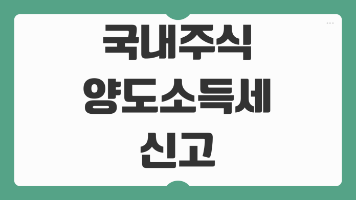 국내주식 양도소득세 신고기한 가산세 기준 홈택스 신고방법 양도차익 계산 예정신고
