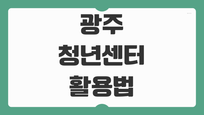 광주청년센터 활용법 청년지원 프로그램 행사 참여 방법 상담 공간 이용 꿀팁