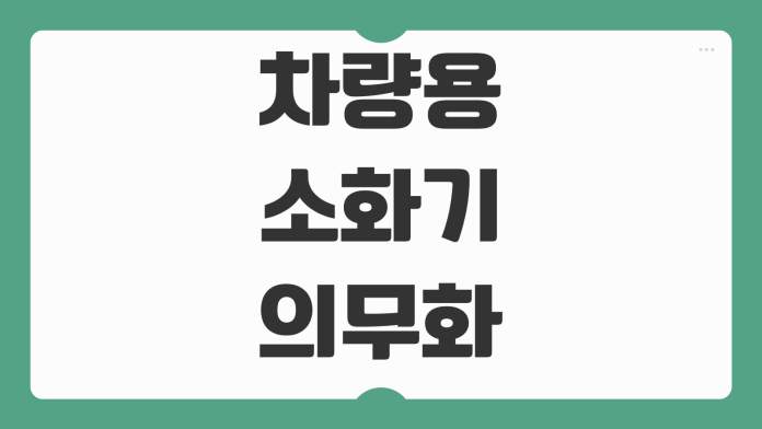 차량용 소화기 의무화 규정 기준 설치 대상 시행 시기 과태료 여부 정리