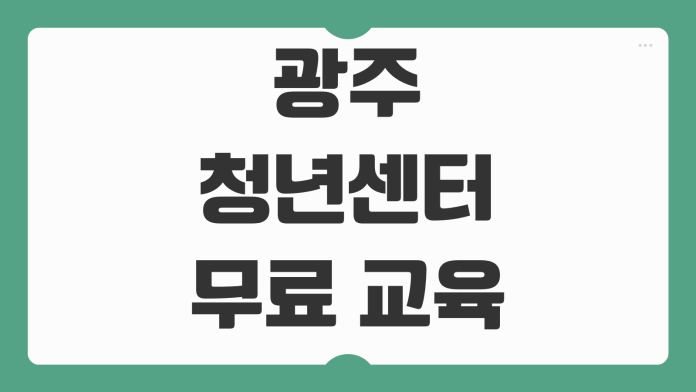 광주청년센터 무료 교육 프로그램 직업 역량 강화 취업 연계 과정 수강 방법 광주청년센터 무료 교육 프로그램 직업 역량 강화 취업 연계 과정 수강 방법