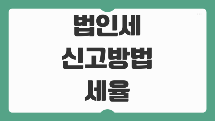 법인세 신고방법 세율 계산 비용처리 절세항목 신고기한 놓치면 생기는 일