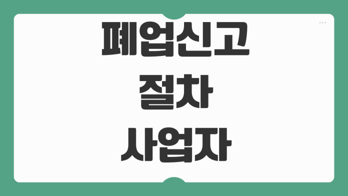 폐업신고 절차 사업자등록 말소 부가세 정리 지원금 신청 가능항목