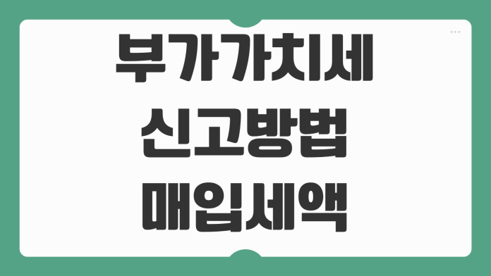 부가가치세 신고방법 매입세액공제 간이과세 일반과세 차이 홈택스 순서 부가가치세 신고방법 매입세액공제 간이과세 일반과세 차이 홈택스 순서