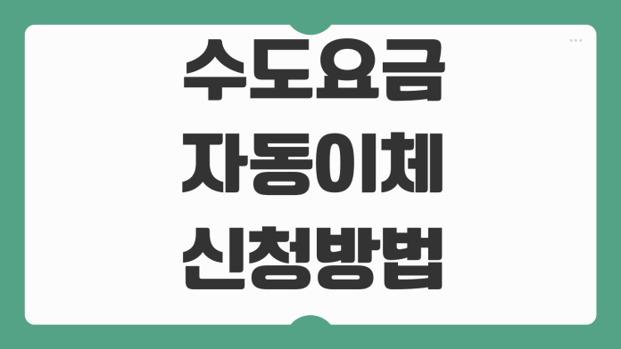 수도요금 자동이체 신청방법 지자체별 납부일 변경 감면대상 확인절차