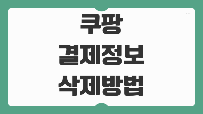 쿠팡 결제정보 삭제방법 카드 등록 해지와 개인정보 보호 절차 정리