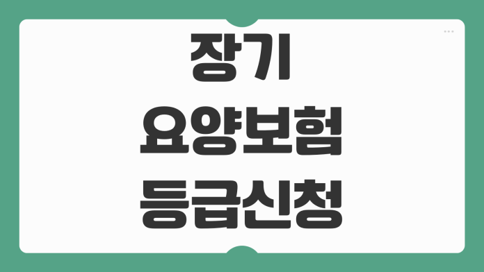 장기요양보험 등급신청 절차 방문조사 준비서류 본인부담금 서비스 종류