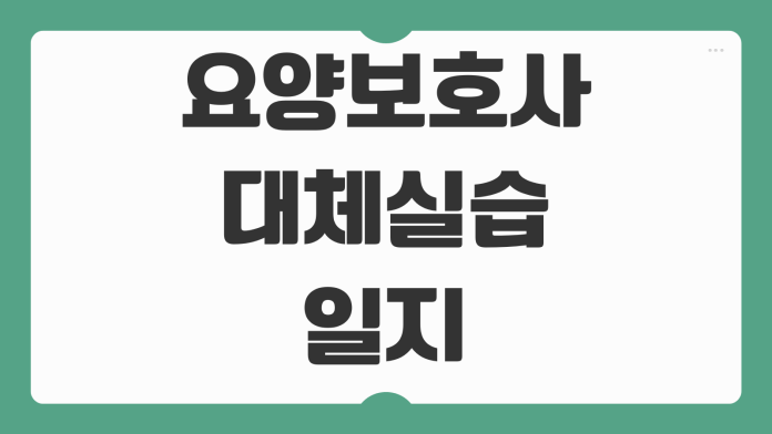 요양보호사 대체실습일지 작성법 2026 지침 감점 없이 쓰는 방법