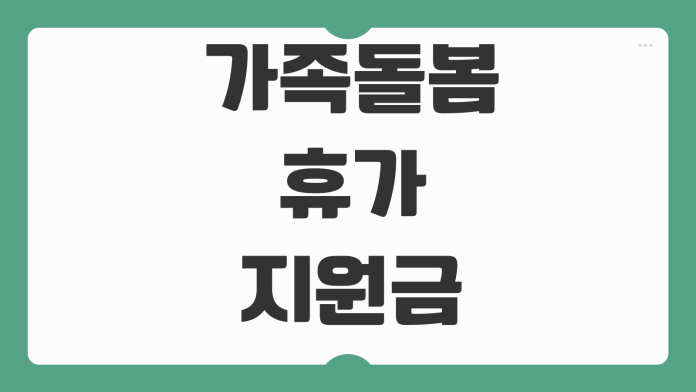 가족돌봄휴가 지원금 신청조건 무급휴가 증빙서류 지급일 회사확인 절차 가족돌봄휴가 지원금 신청조건 무급휴가 증빙서류 지급일 회사확인 절차