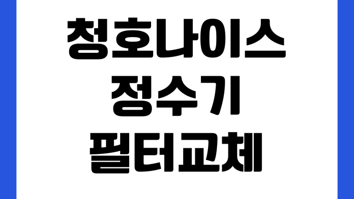 청호나이스 정수기 필터교체 주기 놓쳤을 때 방문관리 자가교체 비용차이 위생관리