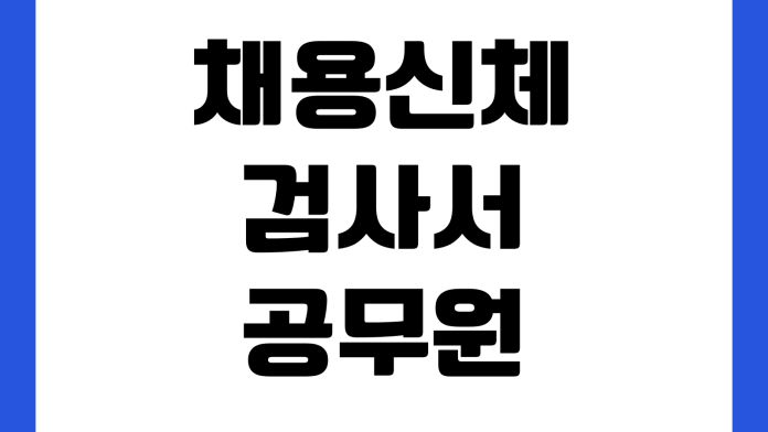 채용신체검사서와 공무원채용신체검사 차이 발급병원 비용 유효기간 제출기준