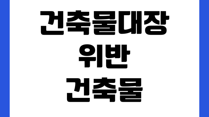 건축물대장 위반건축물 표시 지우는 방법 시정명령 이행강제금 말소절차 서류제출 건축물대장 위반건축물 표시 지우는 방법 시정명령 이행강제금 말소절차 서류제출