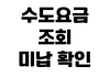 수도요금 조회 미납 확인 이사 정산 명의 변경 납부 영수증 출력 수도요금 조회 미납 확인 이사 정산 명의 변경 납부 영수증 출력