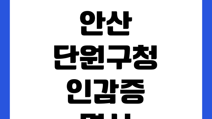 안산 단원구청 인감증명서 발급방법 본인방문 준비물 대리발급 위임장