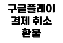 구글플레이 결제 취소 환불 신청 승인 기간 구매 내역 확인 구글플레이 결제 취소 환불 신청 승인 기간 구매 내역 확인