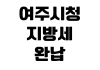 여주시청 지방세완납증명서 발급 민원실 준비물 위택스 출력방법 여주시청 지방세완납증명서 발급 민원실 준비물 위택스 출력방법