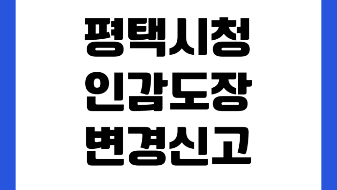 평택시청 인감도장 변경신고 준비물 본인확인 민원실 처리시간