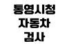 통영시청 자동차검사 예약방법 검사소 위치 준비물 검사비용 과태료 통영시청 자동차검사 예약방법 검사소 위치 준비물 검사비용 과태료
