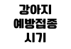 강아지 예방접종 시기 비용 항목 병원 예약 건강검진 체크리스트 강아지 예방접종 시기 비용 항목 병원 예약 건강검진 체크리스트
