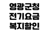 영광군청 전기요금 복지할인 신청대상 한전접수 준비서류 감면기준 영광군청 전기요금 복지할인 신청대상 한전접수 준비서류 감면기준