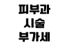 피부과 시술 부가세 포함 여부 이벤트 환불 예약금 반환 기준 피부과 시술 부가세 포함 여부 이벤트 환불 예약금 반환 기준
