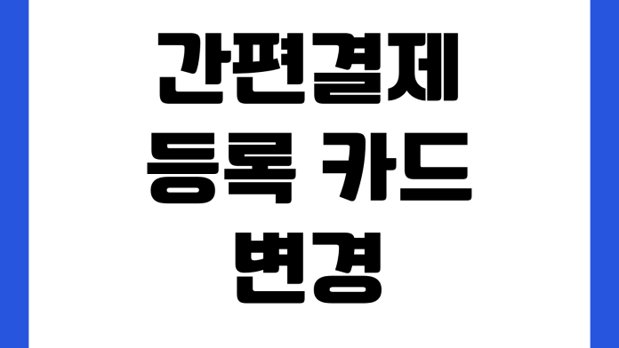 간편결제 등록 카드 변경 자동결제 해지 결제 오류 해결 방법